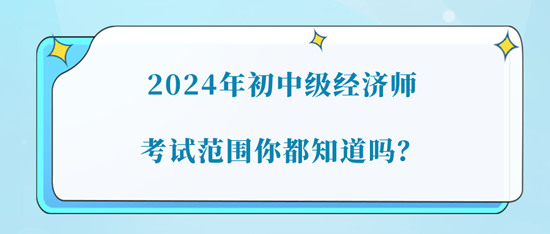 2024年初中級經(jīng)濟(jì)師考試范圍你都知道嗎？
