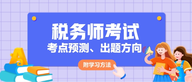 2024年稅務(wù)師各科目考點(diǎn)預(yù)測、出題方向及學(xué)習(xí)方法