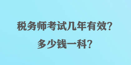 稅務(wù)師考試幾年有效？多少錢一科？