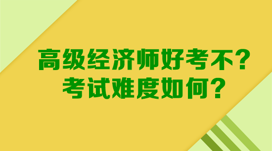 高級經(jīng)濟(jì)師好考不？考試難度如何？