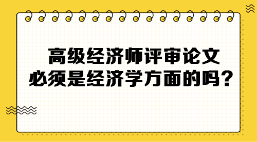 高級(jí)經(jīng)濟(jì)師評審論文必須是經(jīng)濟(jì)學(xué)方面的嗎？