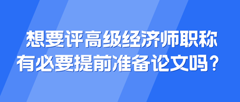 想要評(píng)高級(jí)經(jīng)濟(jì)師職稱 有必要提前準(zhǔn)備論文嗎？