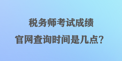稅務師考試成績官網(wǎng)查詢時間是幾點？