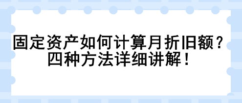 固定資產(chǎn)如何計算月折舊額？四種方法詳細講解！