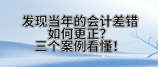 發(fā)現(xiàn)當(dāng)年的會計(jì)差錯如何更正？三個(gè)案看懂！