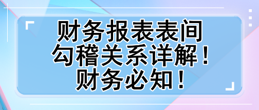 財務(wù)報表表間勾稽關(guān)系詳解！財務(wù)必知！
