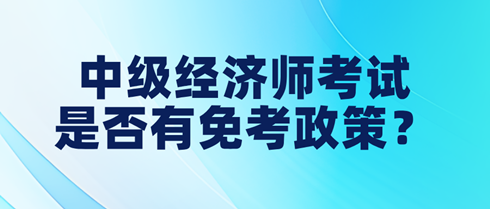 中級經(jīng)濟(jì)師考試是否有免考政策？