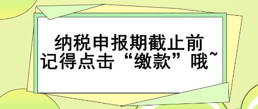 重要提醒！納稅申報(bào)期截止前記得點(diǎn)擊“繳款”哦~