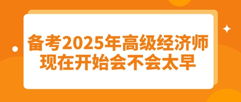 備考2025年高級(jí)經(jīng)濟(jì)師：現(xiàn)在開始會(huì)不會(huì)太早？