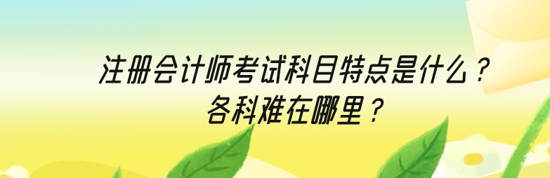 注冊會計(jì)師考試科目特點(diǎn)是什么？各科難在哪里？