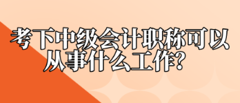 考下中級會計職稱可以從事什么工作？