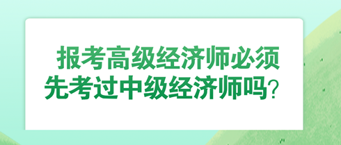報考高級經(jīng)濟(jì)師必須先考過中級經(jīng)濟(jì)師嗎？