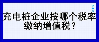 充電樁企業(yè)按哪個(gè)稅率繳納增值稅？