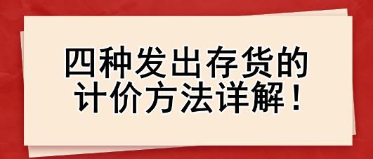 四種發(fā)出存貨的計(jì)價(jià)方法詳解！