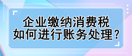 企業(yè)繳納消費(fèi)稅如何進(jìn)行賬務(wù)處理？