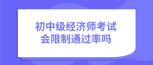 初中級經(jīng)濟(jì)師考試會(huì)限制通過率嗎？