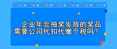 企業(yè)年會抽獎發(fā)放的獎品需要公司代扣代繳個稅嗎？