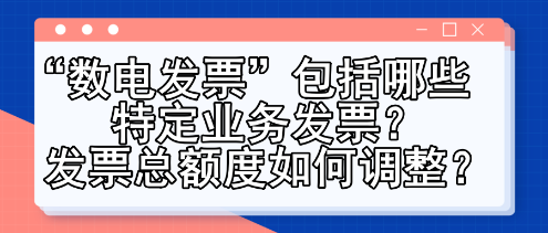 “數(shù)電發(fā)票”包括哪些特定業(yè)務(wù)發(fā)票？發(fā)票總額度如何調(diào)整？