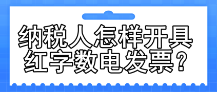 一文了解：納稅人怎樣開具紅字?jǐn)?shù)電發(fā)票？