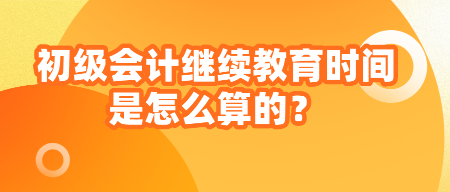 初級(jí)會(huì)計(jì)繼續(xù)教育時(shí)間是怎么算的？