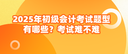 2025年初級(jí)會(huì)計(jì)考試題型有哪些？考試難不難