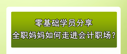 零基礎(chǔ)學(xué)員分享：全職媽媽如何走進會計職場？
