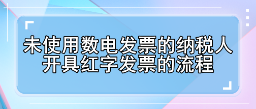 未使用數(shù)電發(fā)票的納稅人開具紅字發(fā)票的流程有哪些變化？
