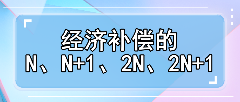 趕緊收藏！經(jīng)濟補償?shù)腘、N+1、2N、2N+1解讀攻略