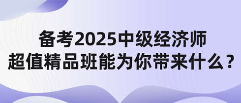 備考2025中級(jí)經(jīng)濟(jì)師 網(wǎng)校超值精品班能為你帶來什么？