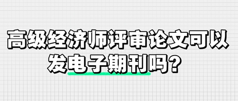 高級經(jīng)濟師評審論文可以發(fā)電子期刊嗎？
