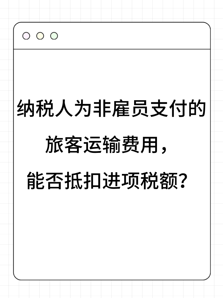 納稅人為非雇員支付的旅客運(yùn)輸費(fèi)用，能否抵扣進(jìn)項(xiàng)稅額？
