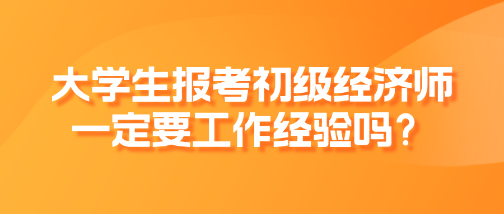 大學(xué)生報考初級經(jīng)濟師一定要工作經(jīng)驗嗎？