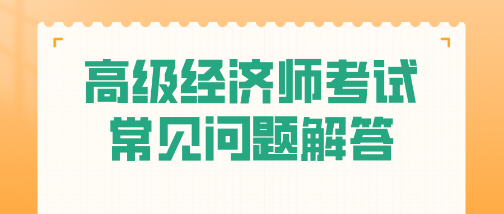 考試必看！高級經(jīng)濟師常見問題一站式解答