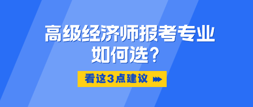 高級經(jīng)濟師報考專業(yè)如何選？看這3點建議