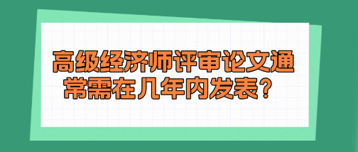 高級經(jīng)濟(jì)師評審論文通常需在幾年內(nèi)發(fā)表？