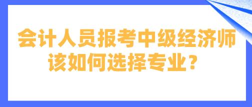會計人員報考中級經(jīng)濟師該如何選擇專業(yè)？