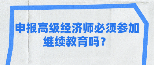 申報(bào)高級經(jīng)濟(jì)師必須參加繼續(xù)教育嗎？各地區(qū)一樣嗎？