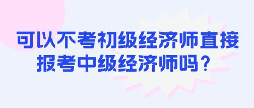 可以不考初級(jí)經(jīng)濟(jì)師直接報(bào)考中級(jí)經(jīng)濟(jì)師嗎？