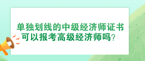 使用單獨(dú)劃線的中級經(jīng)濟(jì)師證書 可以報(bào)考高級經(jīng)濟(jì)師嗎？