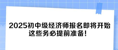 2025初中級(jí)經(jīng)濟(jì)師報(bào)名即將開始 這些務(wù)必提前準(zhǔn)備！